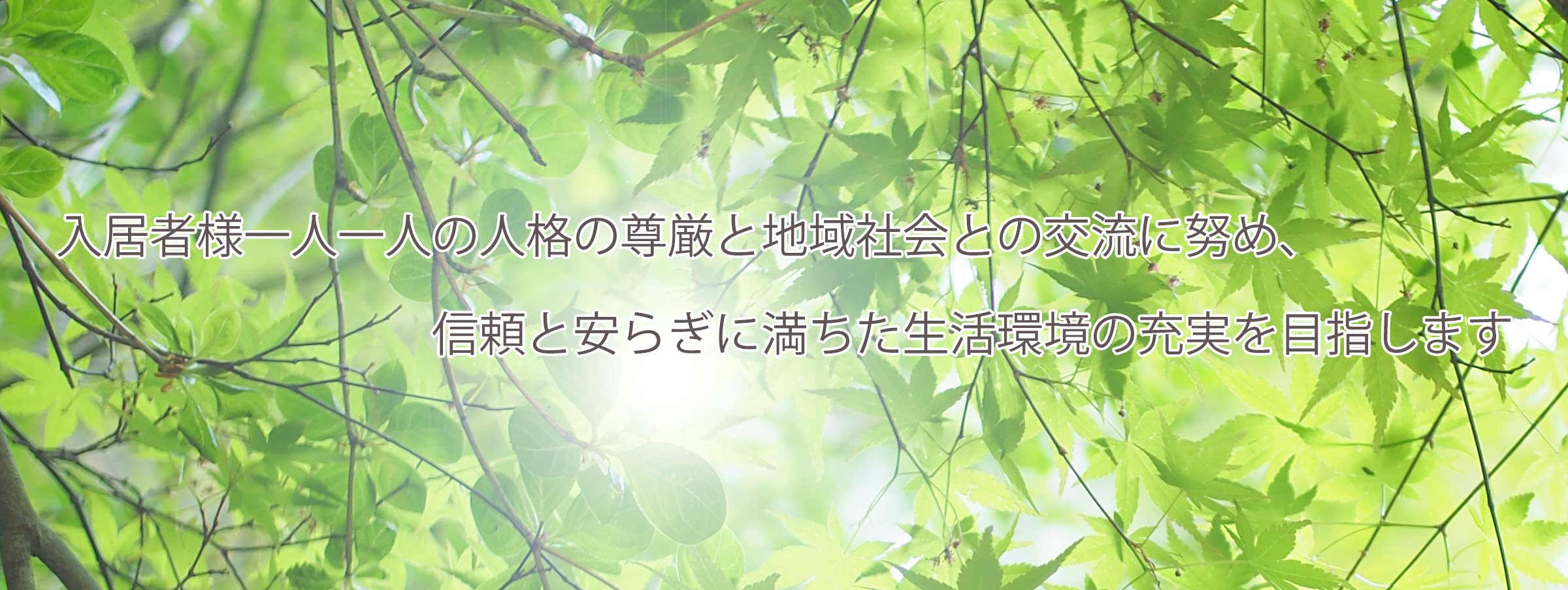 入居者様一人一人の人格の尊厳と地域社会との交流に努め、信頼と安らぎに満ちた生活環境の充実を目指します